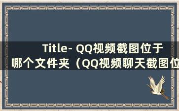 Title- QQ视频截图位于哪个文件夹（QQ视频聊天截图位于哪个文件夹）